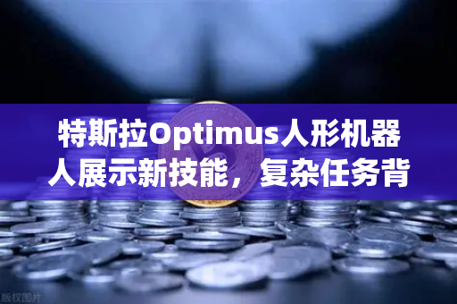 特斯拉Optimus人形机器人展示新技能，复杂任务背后的AI革命与投资机遇