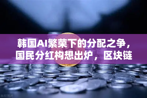 韩国AI繁荣下的分配之争，国民分红构想出炉，区块链能解决公平吗