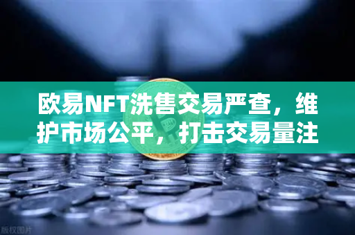 欧易NFT洗售交易严查，维护市场公平，打击交易量注水行为