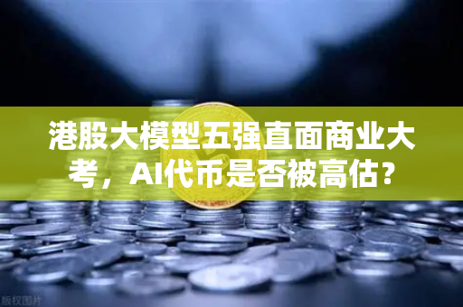 港股大模型五强直面商业大考，AI代币是否被高估？
