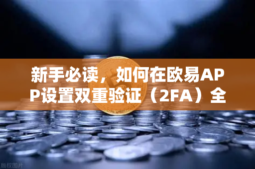 新手必读，如何在欧易APP设置双重验证（2FA）全面安全指南与常见问题解答