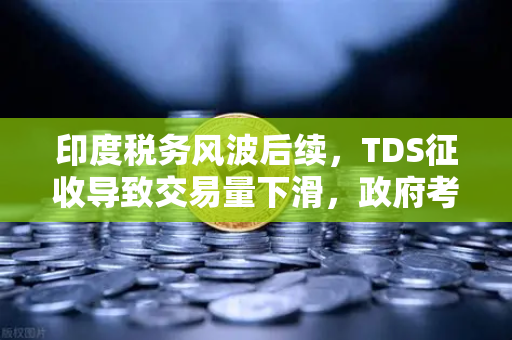 印度税务风波后续，TDS征收导致交易量下滑，政府考虑调整政策框架