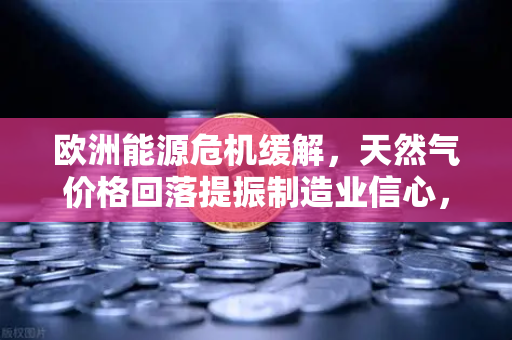 欧洲能源危机缓解，天然气价格回落提振制造业信心，欧易交易所官网深度解析