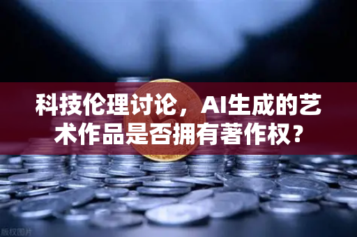 科技伦理讨论，AI生成的艺术作品是否拥有著作权？