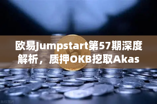 欧易Jumpstart第57期深度解析，质押OKB挖取Akash（AKT）开启去中心化AI新纪元