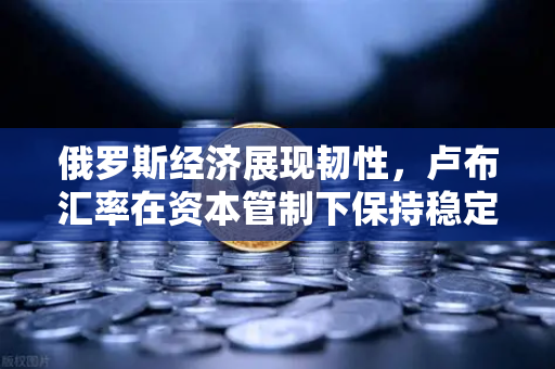 俄罗斯经济展现韧性，卢布汇率在资本管制下保持稳定 欧易交易所官网深度解析