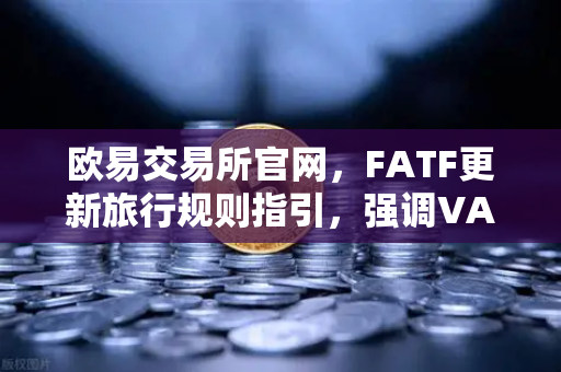 欧易交易所官网，FATF更新旅行规则指引，强调VASP需共享受有人信息