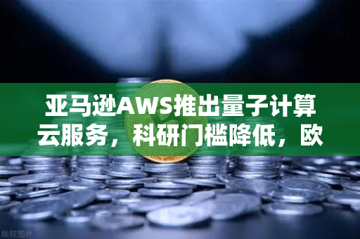 亚马逊AWS推出量子计算云服务，科研门槛降低，欧易交易所官网与数字科技新生态