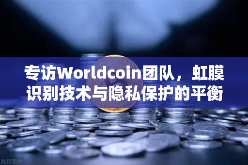 专访Worldcoin团队，虹膜识别技术与隐私保护的平衡之道