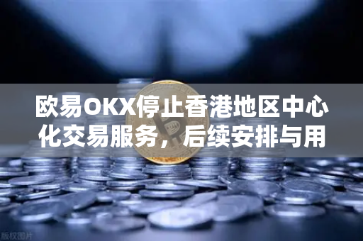 欧易OKX停止香港地区中心化交易服务，后续安排与用户应对指南