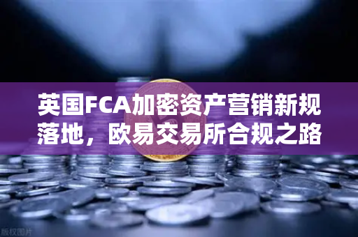 英国FCA加密资产营销新规落地，欧易交易所合规之路与全球监管趋势解读
