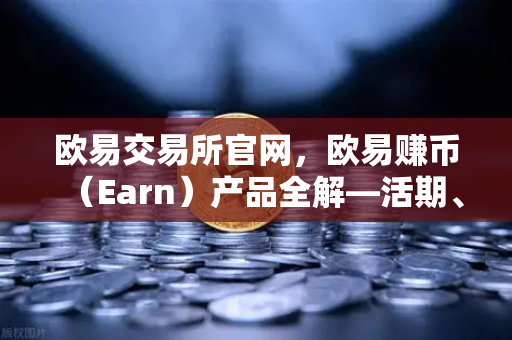 欧易交易所官网，欧易赚币（Earn）产品全解—活期、定期与结构化理财的收益对比