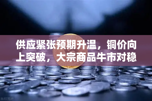 供应紧张预期升温，铜价向上突破，大宗商品牛市对稳定币储备的深远影响