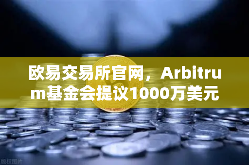 欧易交易所官网，Arbitrum基金会提议1000万美元开发者激励计划深度解析
