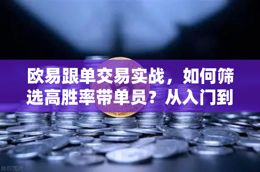 欧易跟单交易实战，如何筛选高胜率带单员？从入门到精通的完整指南