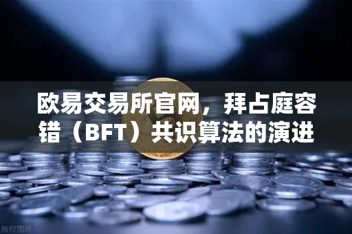 欧易交易所官网，拜占庭容错（BFT）共识算法的演进，从PBFT到HotStuff