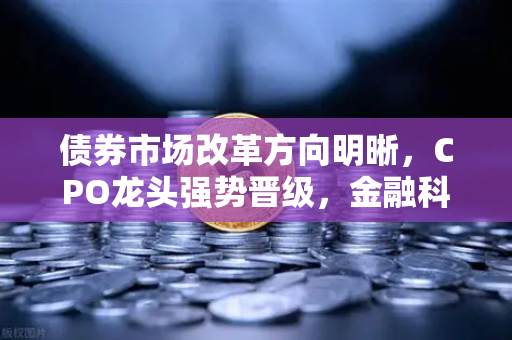 债券市场改革方向明晰，CPO龙头强势晋级，金融科技板块异动