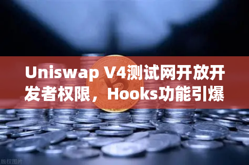 Uniswap V4测试网开放开发者权限，Hooks功能引爆DeFi创新浪潮，欧易交易所深度解析布局
