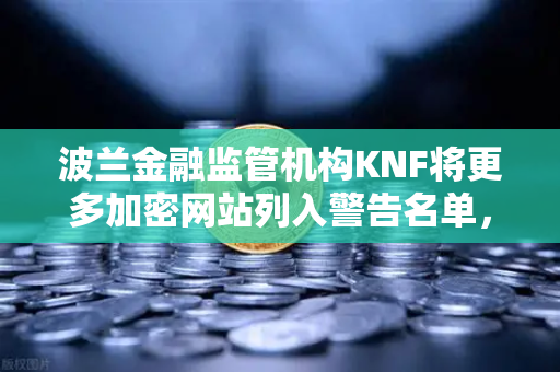 波兰金融监管机构KNF将更多加密网站列入警告名单，全球监管趋严，欧易交易所如何应对？