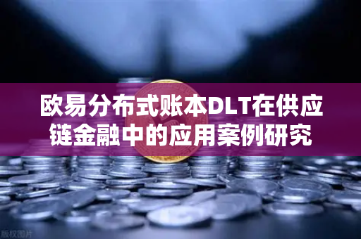 欧易分布式账本DLT在供应链金融中的应用案例研究