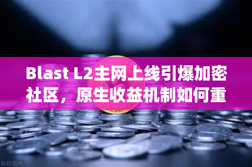 Blast L2主网上线引爆加密社区，原生收益机制如何重塑Layer2赛道？