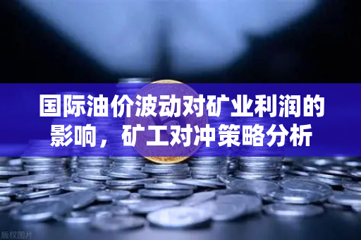国际油价波动对矿业利润的影响，矿工对冲策略分析