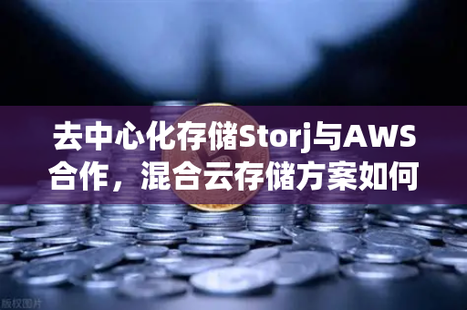 去中心化存储Storj与AWS合作，混合云存储方案如何重塑数据管理格局