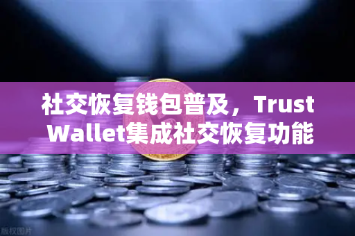社交恢复钱包普及，Trust Wallet集成社交恢复功能，欧易交易所引领安全新趋势