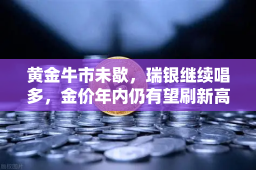 黄金牛市未歇，瑞银继续唱多，金价年内仍有望刷新高，欧易交易所下载带来投资新机遇