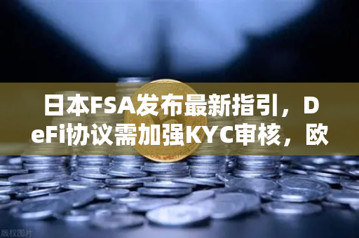 日本FSA发布最新指引，DeFi协议需加强KYC审核，欧易交易所如何应对？