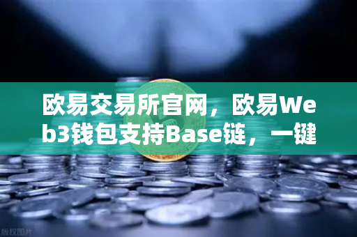 欧易交易所官网，欧易Web3钱包支持Base链，一键跨链体验再升级