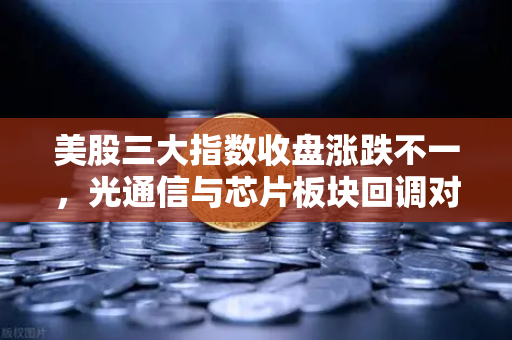 美股三大指数收盘涨跌不一，光通信与芯片板块回调对加密科技股的传导效应分析