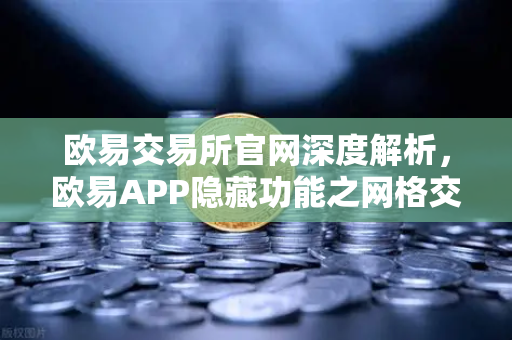 欧易交易所官网深度解析，欧易APP隐藏功能之网格交易机器人的参数设置技巧