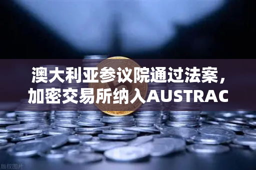 澳大利亚参议院通过法案，加密交易所纳入AUSTRAC监管，全球合规化加速
