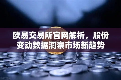 欧易交易所官网解析，股份变动数据洞察市场新趋势