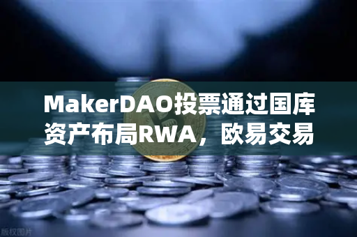 MakerDAO投票通过国库资产布局RWA，欧易交易所官网解析DeFi与传统金融融合新风向
