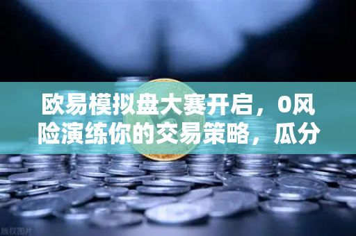 欧易模拟盘大赛开启，0风险演练你的交易策略，瓜分百万奖金