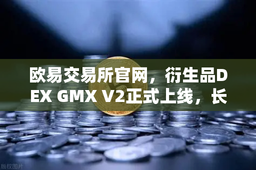 欧易交易所官网，衍生品DEX GMX V2正式上线，长尾资产交易迎来新纪元