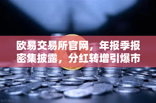 欧易交易所官网，年报季报密集披露，分红转增引爆市场信心