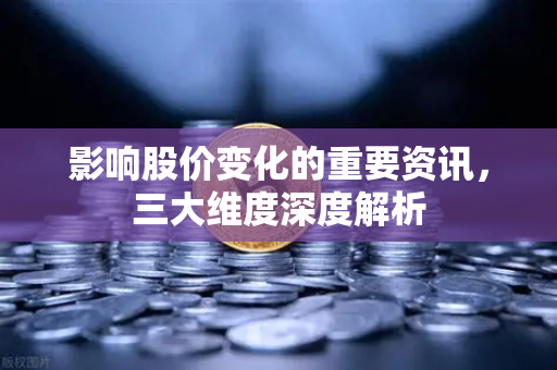 影响股价变化的重要资讯，三大维度深度解析
