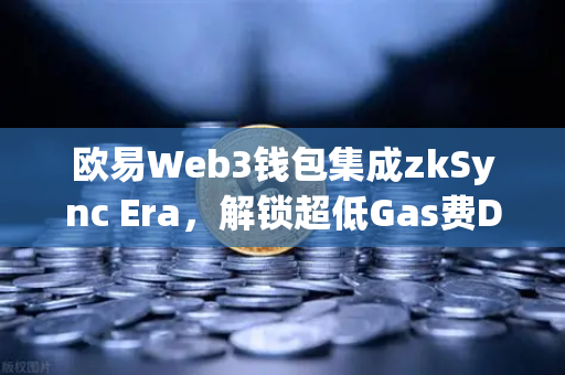 欧易Web3钱包集成zkSync Era，解锁超低Gas费DeFi新体验