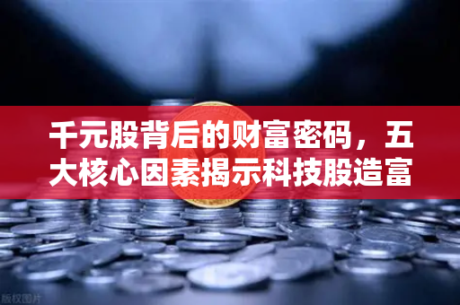 千元股背后的财富密码，五大核心因素揭示科技股造富效应，欧易交易所深度解析