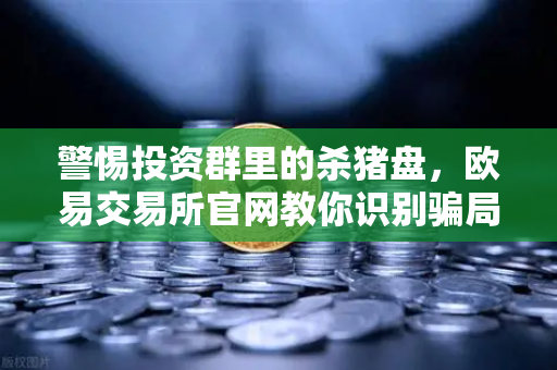 警惕投资群里的杀猪盘，欧易交易所官网教你识别骗局核心套路