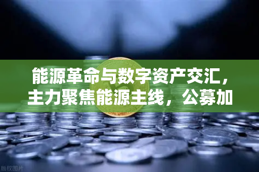 能源革命与数字资产交汇，主力聚焦能源主线，公募加码全产业链布局