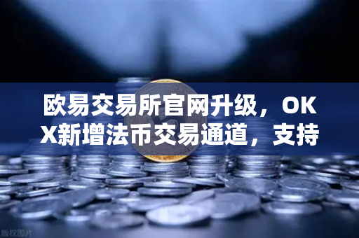 欧易交易所官网升级，OKX新增法币交易通道，支持更多本地支付方式
