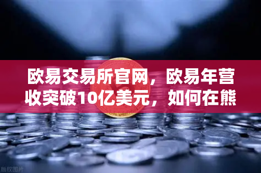 欧易交易所官网，欧易年营收突破10亿美元，如何在熊市中保持盈利能力的深度解析