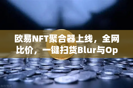 欧易NFT聚合器上线，全网比价，一键扫货Blur与OpenSea，开启NFT交易新纪元