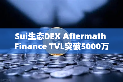 Sui生态DEX Aftermath Finance TVL突破5000万美元，欧易交易所官网深度解析