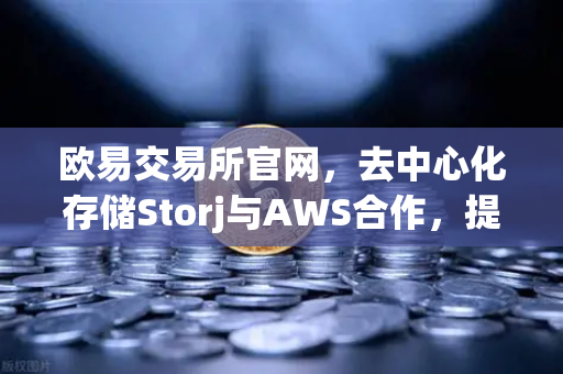 欧易交易所官网，去中心化存储Storj与AWS合作，提供混合云存储方案