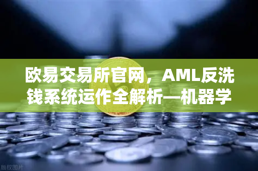 欧易交易所官网，AML反洗钱系统运作全解析—机器学习如何精准识别可疑交易？